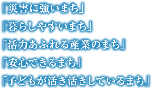 「災害に強いまち」「暮らしやすいまち」「活力あふれる産業のまち」「安心できるまち」「子供が活き活きしているまち」